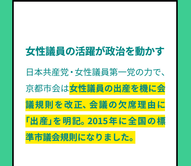 女性議員の活躍が政治を動かす　日本共産党・女性議員第一党の力で、京都市会は女性議員の出産を機に会議規則を改正、会議の欠席理由に「出産」を明記。2015年に全国の標準市議会規則になりました。