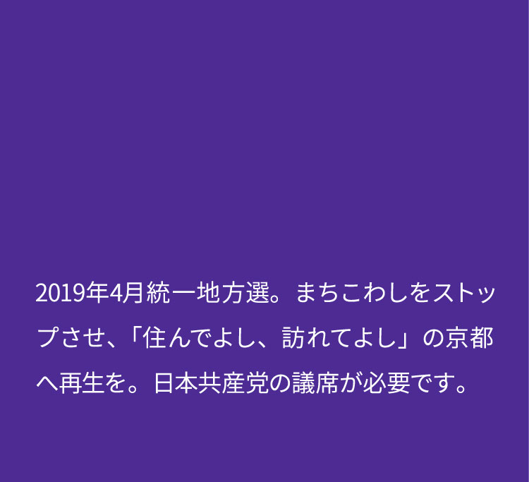 2019年4月統一地方選。日本共産党は、まちこわしをストップさせ、「住んでよし、訪れてよし」の京都へ再生をめざします。日本共産党の議席が必要です。