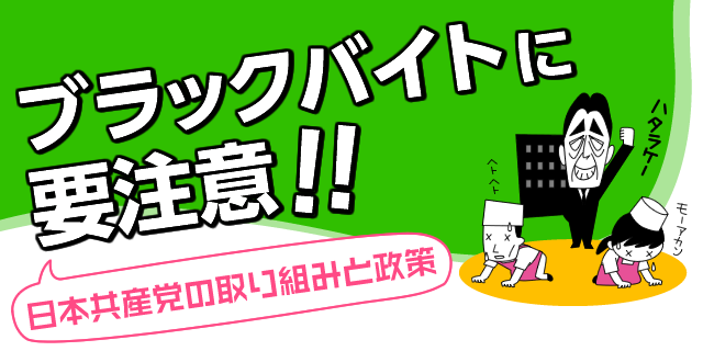 ブラックバイトに要注意！！ － 日本共産党の取り組みと政策