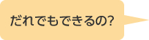 だれでもできるの？