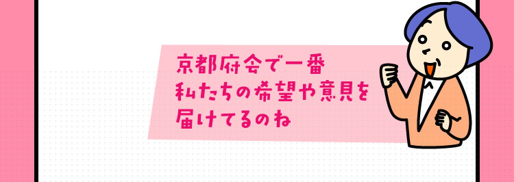 京都府会で一番私たちの希望や意見を届けてるのね
