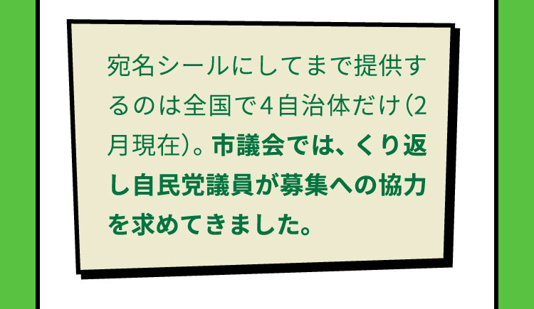 宛名シールにしてまで提供するのは全国で4自治体だけ（2月現在）。市議会では、くり返し自民党議員が募集への協力を求めてきました。