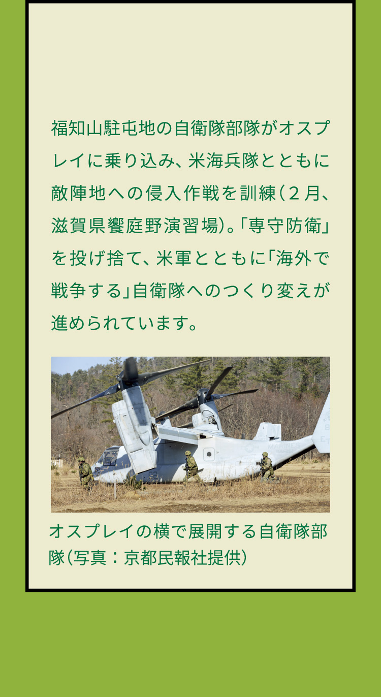 福知山駐屯地の自衛隊部隊がオスプレイに乗り込み、米海兵隊とともに敵陣地への侵入作戦を訓練（２月、滋賀県饗庭野演習場）。 「専守防衛」を投げ捨て、米軍とともに「海外で戦争する」自衛隊へのつくり変えが進められています。