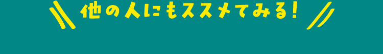 他の人にもススメてみる！