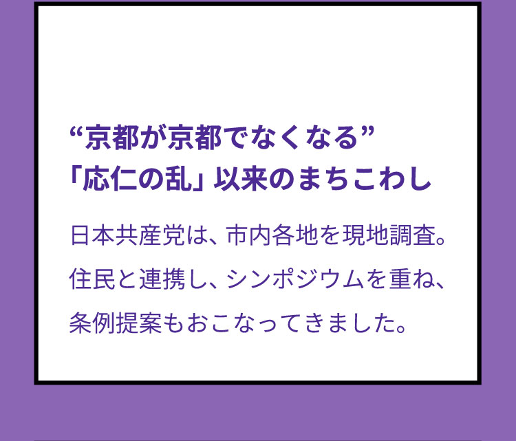 “京都が京都でなくなる”「応仁の乱」以来のまちこわし　日本共産党は、市内各地を現地調査。住民と連携し、シンポジウムを重ね、条例提案もおこなってきました。