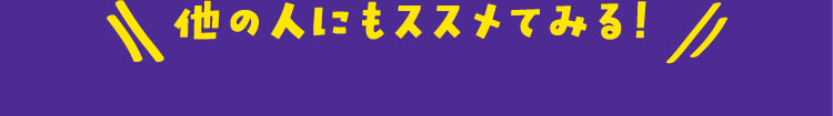 他の人にもススメてみる！
