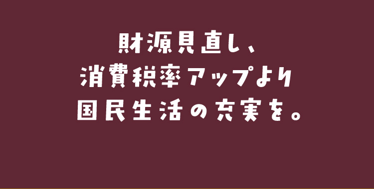 財源見直し、消費税率アップより国民生活の充実を。