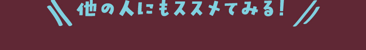 他の人にもススメてみる！